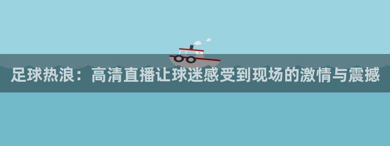 足球热浪：高清直播让球迷感受到现场的激情与震撼