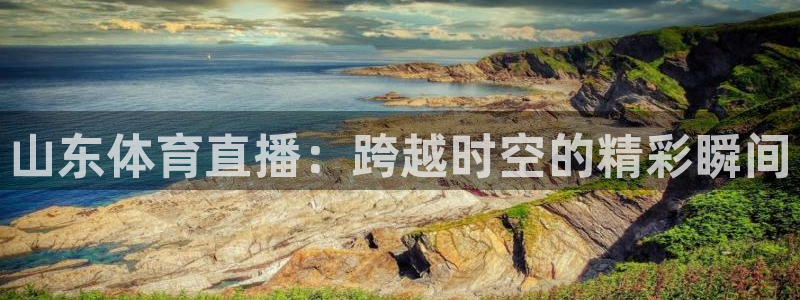 山东体育直播：跨越时空的精彩瞬间