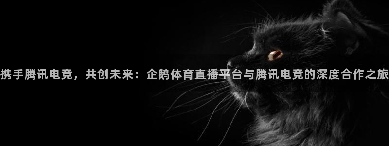 携手腾讯电竞，共创未来：企鹅体育直播平台与腾讯电竞的深度合作之旅