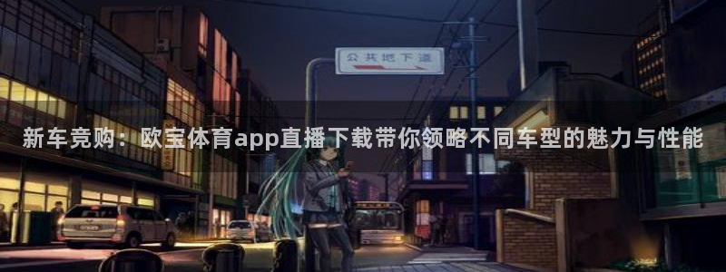 新车竞购：欧宝体育app直播下载带你领略不同车型的魅力与性能