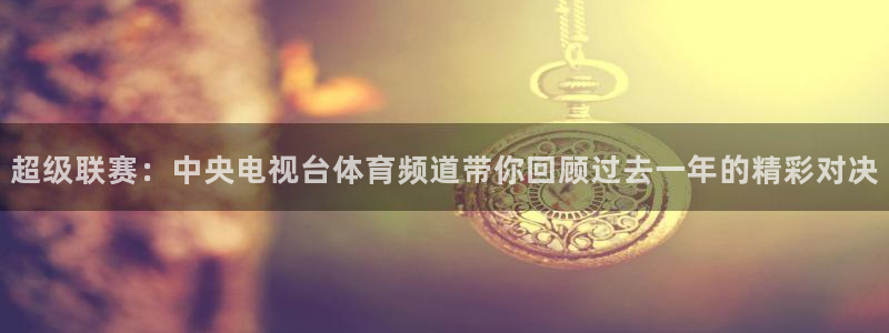 超级联赛：中央电视台体育频道带你回顾过去一年的精彩对决