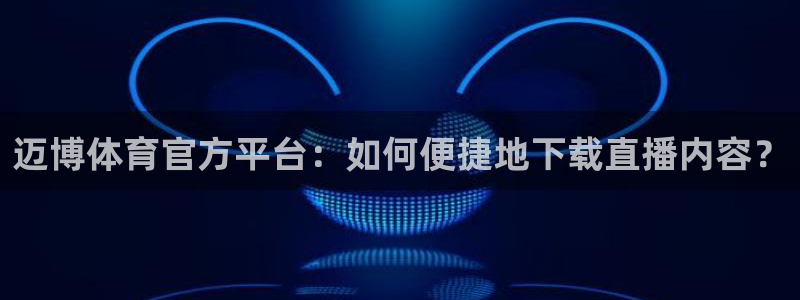 迈博体育官方平台：如何便捷地下载直播内容？